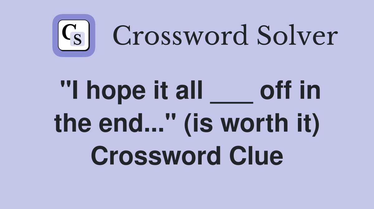 "I hope it all ___ off in the end..." (is worth it) Crossword Clue